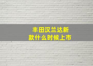 丰田汉兰达新款什么时候上市