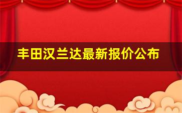 丰田汉兰达最新报价公布