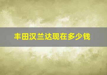 丰田汉兰达现在多少钱