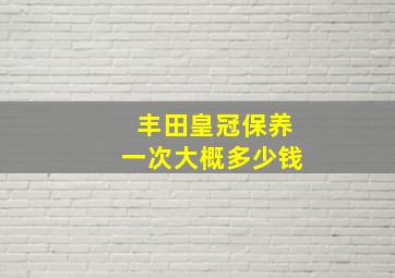 丰田皇冠保养一次大概多少钱