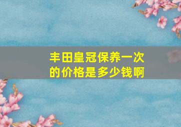 丰田皇冠保养一次的价格是多少钱啊