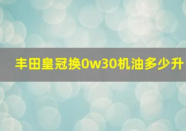 丰田皇冠换0w30机油多少升