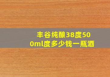 丰谷纯酿38度500ml度多少钱一瓶酒