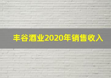 丰谷酒业2020年销售收入