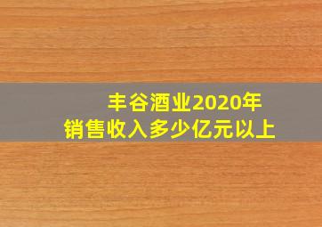 丰谷酒业2020年销售收入多少亿元以上