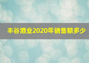 丰谷酒业2020年销售额多少