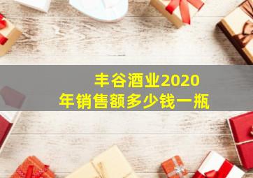 丰谷酒业2020年销售额多少钱一瓶