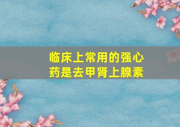 临床上常用的强心药是去甲肾上腺素