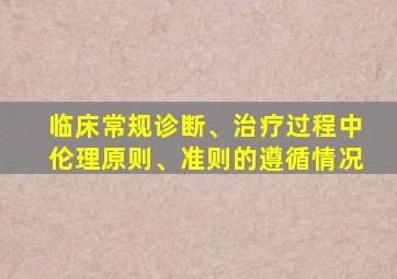 临床常规诊断、治疗过程中伦理原则、准则的遵循情况