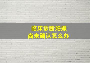 临床诊断妊娠尚未确认怎么办