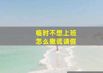 临时不想上班怎么撒谎请假