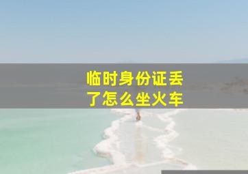 临时身份证丢了怎么坐火车