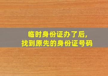 临时身份证办了后,找到原先的身份证号码