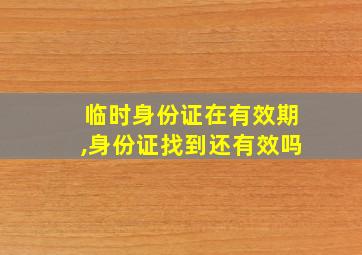 临时身份证在有效期,身份证找到还有效吗