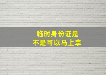 临时身份证是不是可以马上拿