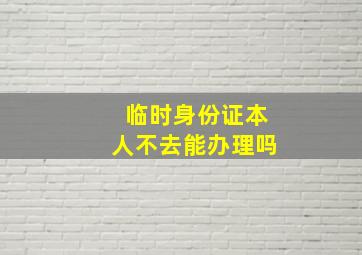 临时身份证本人不去能办理吗