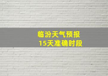 临汾天气预报15天准确时段