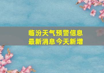 临汾天气预警信息最新消息今天新增