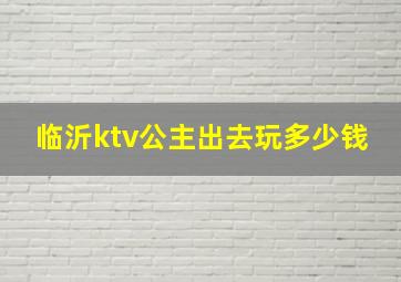 临沂ktv公主出去玩多少钱