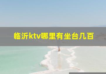 临沂ktv哪里有坐台几百