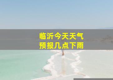 临沂今天天气预报几点下雨