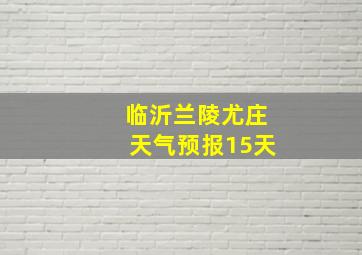 临沂兰陵尤庄天气预报15天