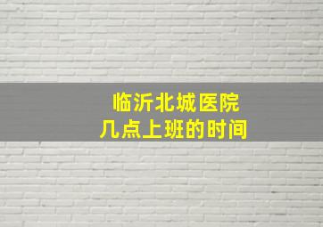 临沂北城医院几点上班的时间