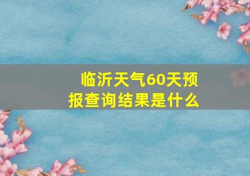 临沂天气60天预报查询结果是什么