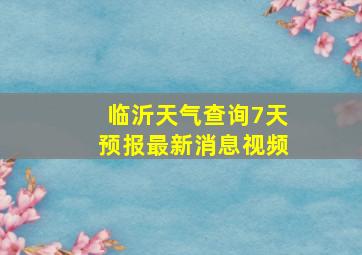 临沂天气查询7天预报最新消息视频