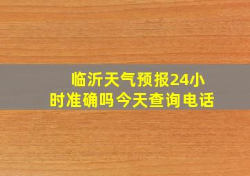 临沂天气预报24小时准确吗今天查询电话