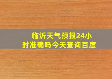 临沂天气预报24小时准确吗今天查询百度