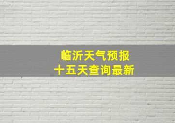 临沂天气预报十五天查询最新