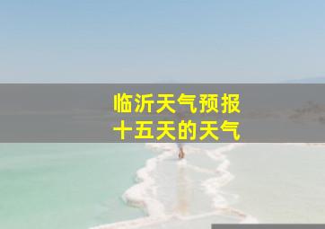 临沂天气预报十五天的天气