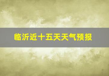 临沂近十五天天气预报