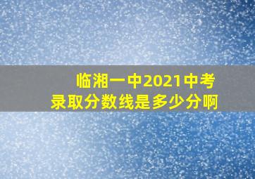 临湘一中2021中考录取分数线是多少分啊