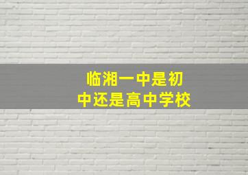 临湘一中是初中还是高中学校