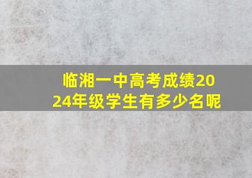 临湘一中高考成绩2024年级学生有多少名呢