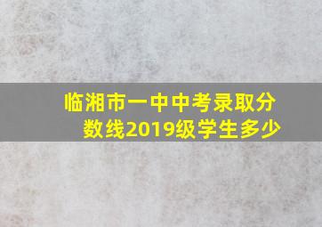 临湘市一中中考录取分数线2019级学生多少