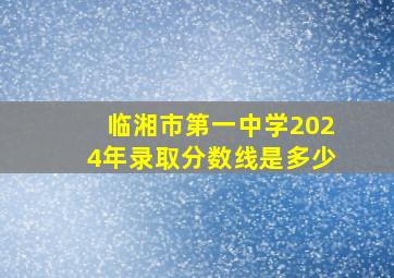 临湘市第一中学2024年录取分数线是多少