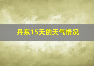 丹东15天的天气情况