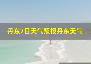 丹东7日天气预报丹东天气