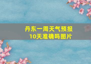 丹东一周天气预报10天准确吗图片