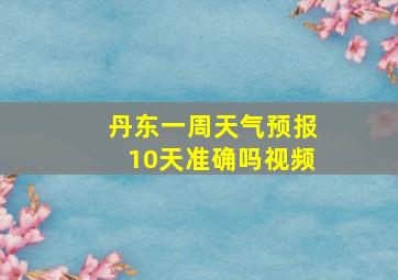 丹东一周天气预报10天准确吗视频