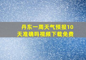 丹东一周天气预报10天准确吗视频下载免费