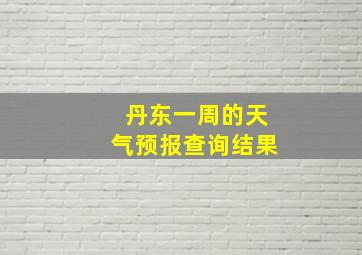 丹东一周的天气预报查询结果