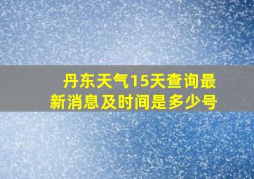 丹东天气15天查询最新消息及时间是多少号