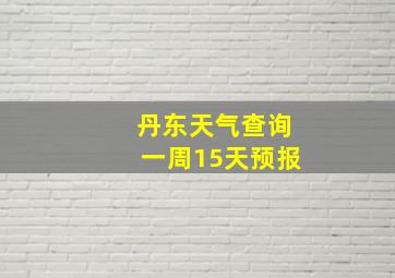 丹东天气查询一周15天预报