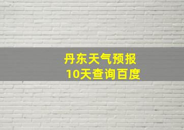 丹东天气预报10天查询百度