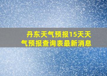 丹东天气预报15天天气预报查询表最新消息