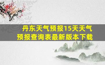 丹东天气预报15天天气预报查询表最新版本下载